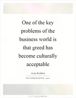 One of the key problems of the business world is that greed has become culturally acceptable Picture Quote #1