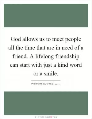 God allows us to meet people all the time that are in need of a friend. A lifelong friendship can start with just a kind word or a smile Picture Quote #1
