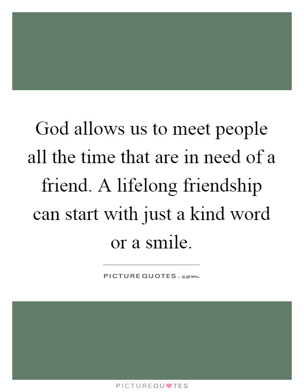God allows us to meet people all the time that are in need of a friend. A lifelong friendship can start with just a kind word or a smile Picture Quote #1