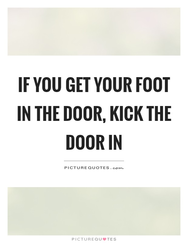 If you get your foot in the door, kick the door in Picture Quote #1