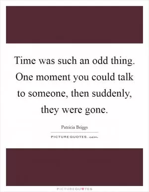 Time was such an odd thing. One moment you could talk to someone, then suddenly, they were gone Picture Quote #1