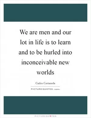 We are men and our lot in life is to learn and to be hurled into inconceivable new worlds Picture Quote #1