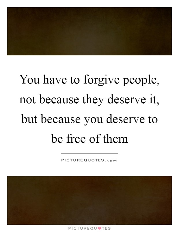 You have to forgive people, not because they deserve it, but because you deserve to be free of them Picture Quote #1