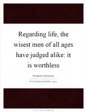 Regarding life, the wisest men of all ages have judged alike: it is worthless Picture Quote #1