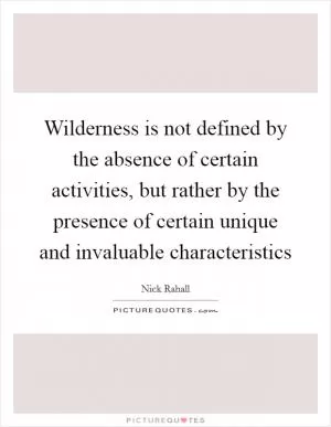 Wilderness is not defined by the absence of certain activities, but rather by the presence of certain unique and invaluable characteristics Picture Quote #1