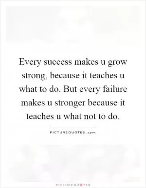 Every success makes u grow strong, because it teaches u what to do. But every failure makes u stronger because it teaches u what not to do Picture Quote #1