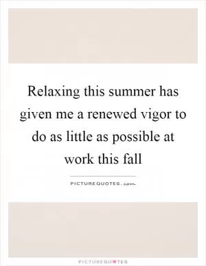 Relaxing this summer has given me a renewed vigor to do as little as possible at work this fall Picture Quote #1
