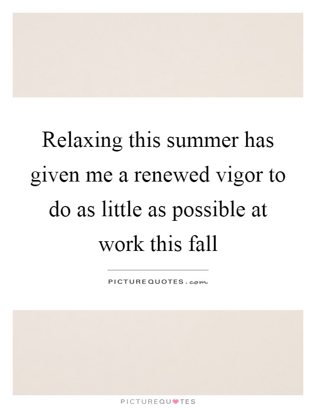 Relaxing this summer has given me a renewed vigor to do as little as possible at work this fall Picture Quote #1