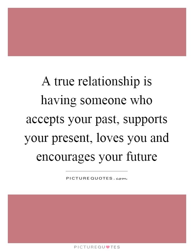 A true relationship is having someone who accepts your past, supports your present, loves you and encourages your future Picture Quote #1