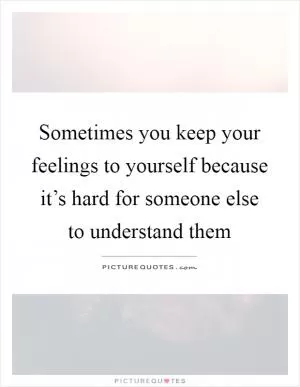 Sometimes you keep your feelings to yourself because it’s hard for someone else to understand them Picture Quote #1