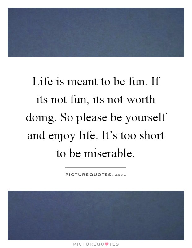 Life is meant to be fun. If its not fun, its not worth doing. So please be yourself and enjoy life. It's too short to be miserable Picture Quote #1
