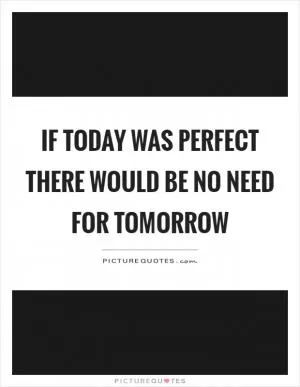 If today was perfect there would be no need for tomorrow Picture Quote #1