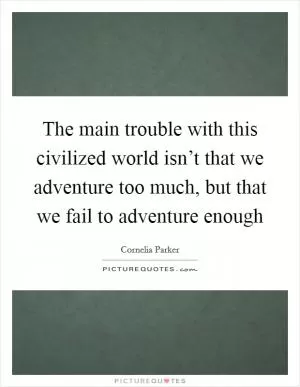 The main trouble with this civilized world isn’t that we adventure too much, but that we fail to adventure enough Picture Quote #1