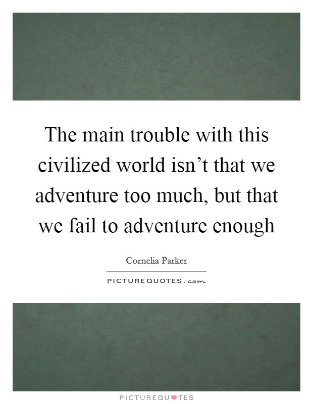 The main trouble with this civilized world isn't that we adventure too much, but that we fail to adventure enough Picture Quote #1