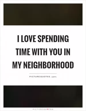 I love spending time with you in my neighborhood Picture Quote #1