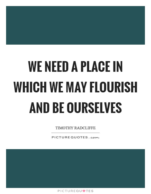 We need a place in which we may flourish and be ourselves Picture Quote #1