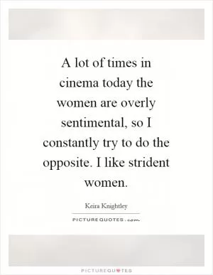 A lot of times in cinema today the women are overly sentimental, so I constantly try to do the opposite. I like strident women Picture Quote #1
