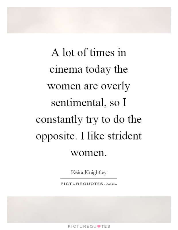 A lot of times in cinema today the women are overly sentimental, so I constantly try to do the opposite. I like strident women Picture Quote #1