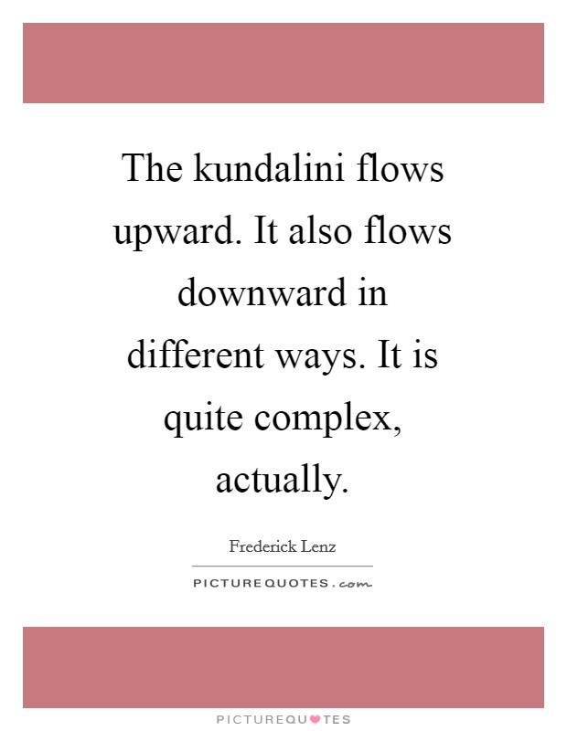 The kundalini flows upward. It also flows downward in different ways. It is quite complex, actually Picture Quote #1