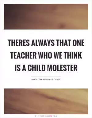 Theres always that one teacher who we think is a child molester Picture Quote #1