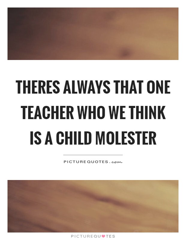 Theres always that one teacher who we think is a child molester ...