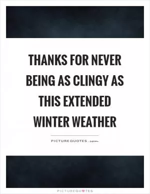Thanks for never being as clingy as this extended winter weather Picture Quote #1