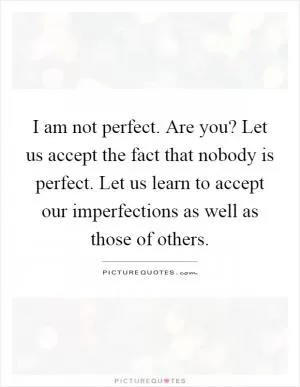 I am not perfect. Are you? Let us accept the fact that nobody is perfect. Let us learn to accept our imperfections as well as those of others Picture Quote #1