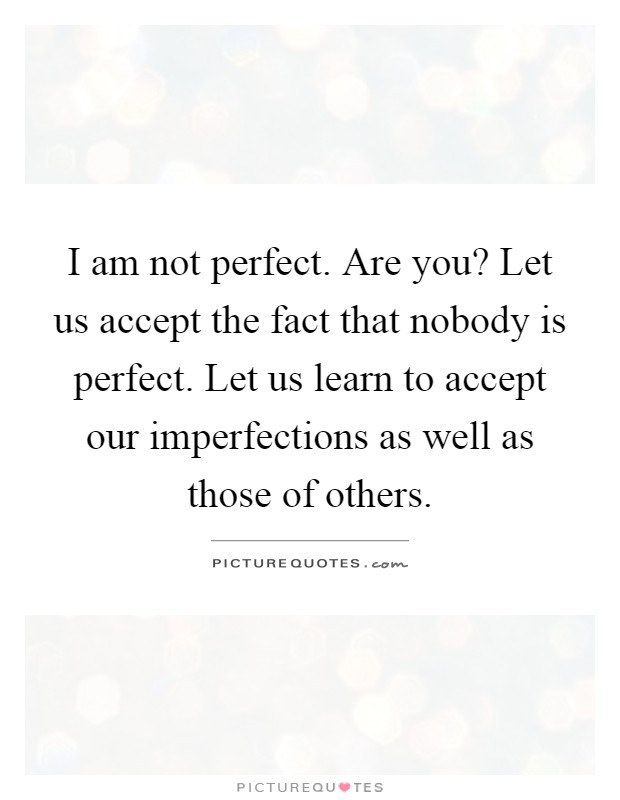 I am not perfect. Are you? Let us accept the fact that nobody is perfect. Let us learn to accept our imperfections as well as those of others Picture Quote #1