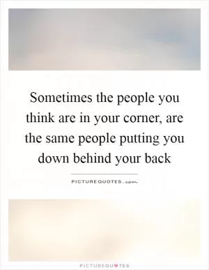 Sometimes the people you think are in your corner, are the same people putting you down behind your back Picture Quote #1