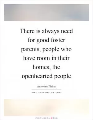 There is always need for good foster parents, people who have room in their homes, the openhearted people Picture Quote #1