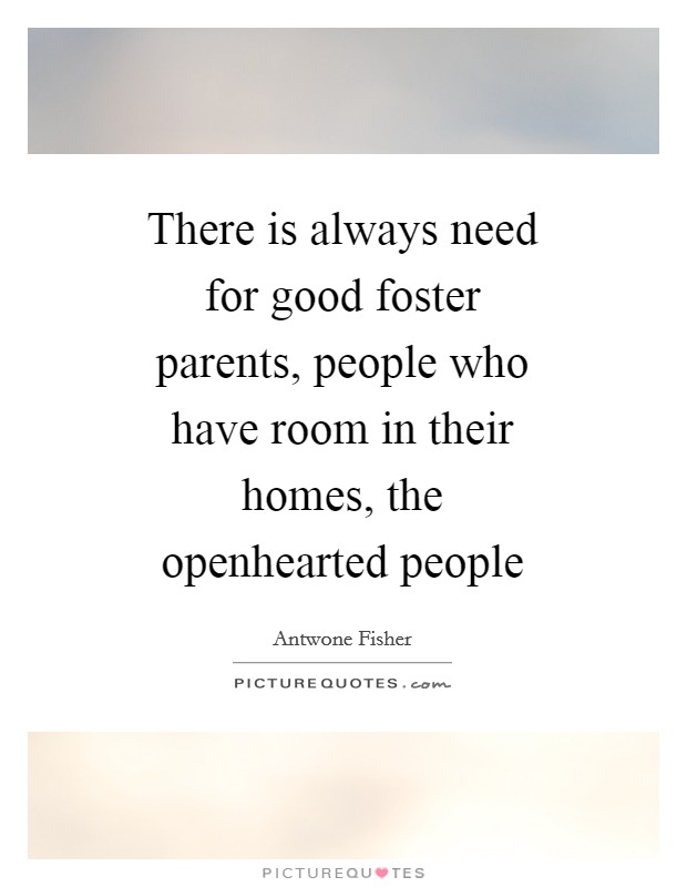 There is always need for good foster parents, people who have room in their homes, the openhearted people Picture Quote #1