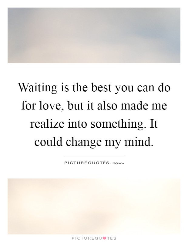 Waiting is the best you can do for love, but it also made me realize into something. It could change my mind Picture Quote #1