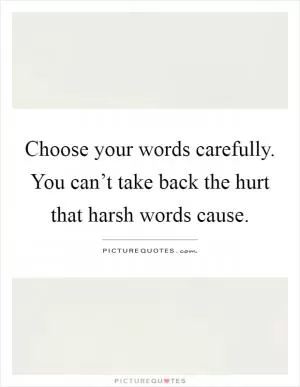 Choose your words carefully. You can’t take back the hurt that harsh words cause Picture Quote #1