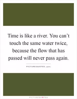Time is like a river. You can’t touch the same water twice, because the flow that has passed will never pass again Picture Quote #1