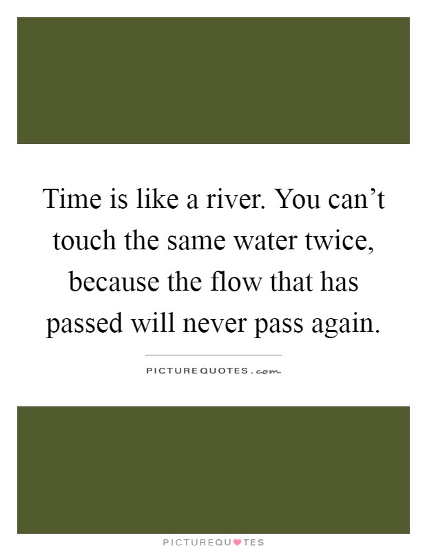 Time is like a river. You can't touch the same water twice, because the flow that has passed will never pass again Picture Quote #1