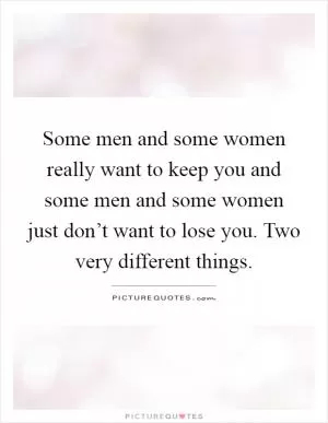 Some men and some women really want to keep you and some men and some women just don’t want to lose you. Two very different things Picture Quote #1