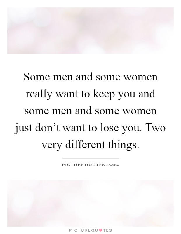 Some men and some women really want to keep you and some men and some women just don't want to lose you. Two very different things Picture Quote #1