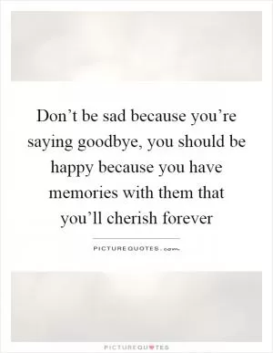 Don’t be sad because you’re saying goodbye, you should be happy because you have memories with them that you’ll cherish forever Picture Quote #1
