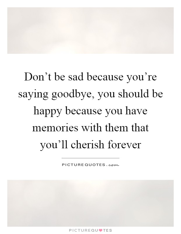 Don't be sad because you're saying goodbye, you should be happy because you have memories with them that you'll cherish forever Picture Quote #1