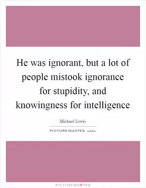 He was ignorant, but a lot of people mistook ignorance for stupidity, and knowingness for intelligence Picture Quote #1