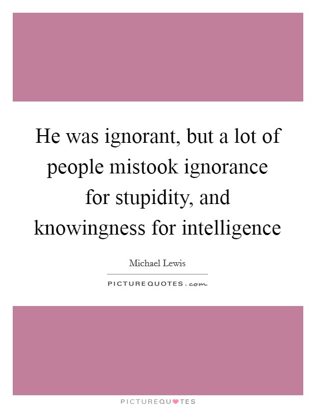 He was ignorant, but a lot of people mistook ignorance for stupidity, and knowingness for intelligence Picture Quote #1