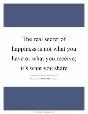 The real secret of happiness is not what you have or what you receive; it’s what you share Picture Quote #1