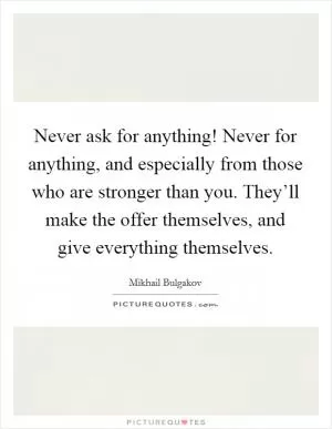 Never ask for anything! Never for anything, and especially from those who are stronger than you. They’ll make the offer themselves, and give everything themselves Picture Quote #1