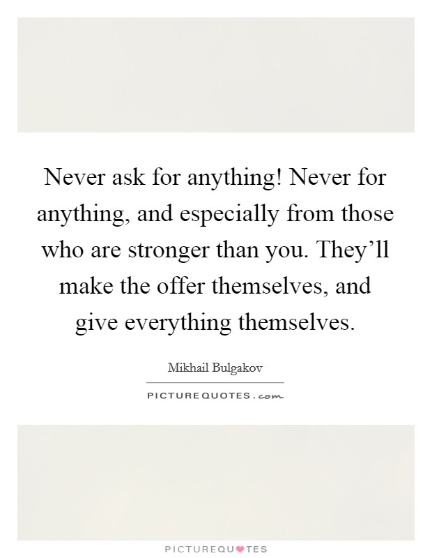 Never ask for anything! Never for anything, and especially from those who are stronger than you. They'll make the offer themselves, and give everything themselves Picture Quote #1