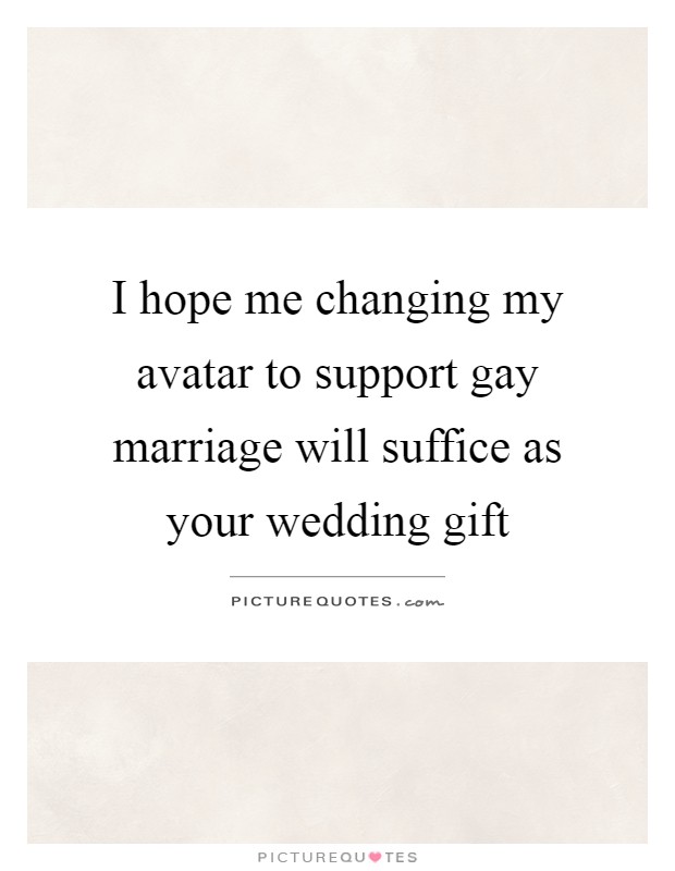 I hope me changing my avatar to support gay marriage will suffice as your wedding gift Picture Quote #1