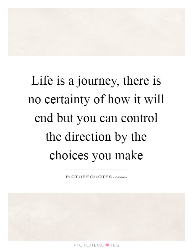 Life is a journey, there is no certainty of how it will end but you can control the direction by the choices you make Picture Quote #1