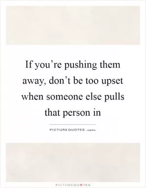 If you’re pushing them away, don’t be too upset when someone else pulls that person in Picture Quote #1