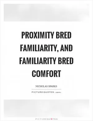 Proximity bred familiarity, and familiarity bred comfort Picture Quote #1