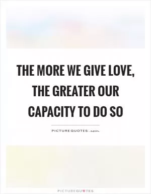 The more we give love, the greater our capacity to do so Picture Quote #1