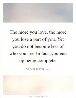 The more you love, the more you lose a part of you. Yet you do not become less of who you are. In fact, you end up being complete Picture Quote #1